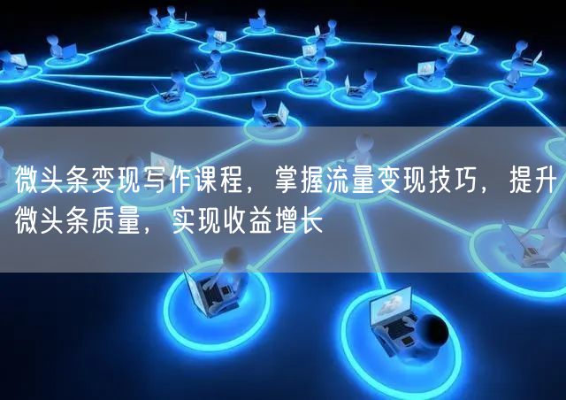 微头条变现写作课程，掌握流量变现技巧，提升微头条质量，实现收益增长