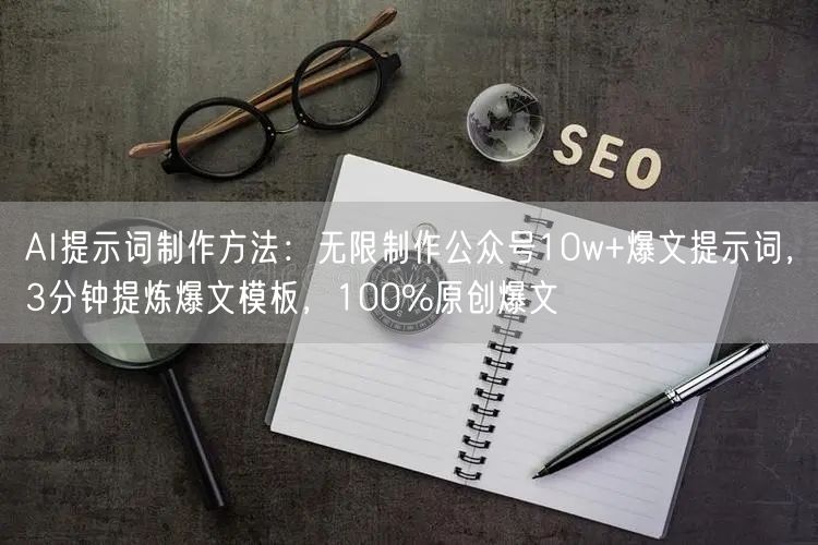 AI提示词制作方法:无限制作公众号10w+爆文提示词,3分钟提炼爆文模板,100%原创爆文