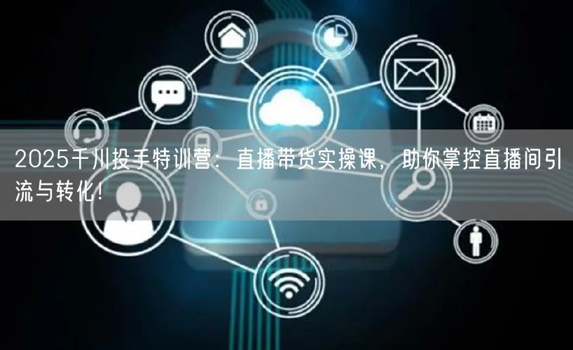 2025千川投手特训营：直播带货实操课，助你掌控直播间引流与转化！