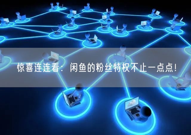 惊喜连连看:闲鱼的粉丝特权不止一点点!