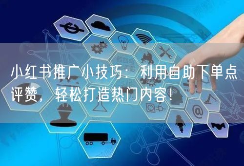 小红书推广小技巧:利用自助下单点评赞,轻松打造热门内容!