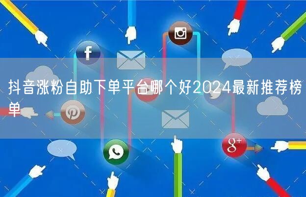抖音涨粉自助下单平台哪个好2024最新推荐榜单