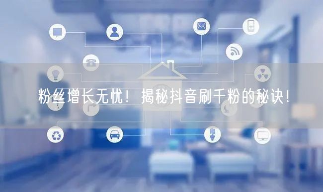 粉丝增长无忧!揭秘抖音刷千粉的秘诀!