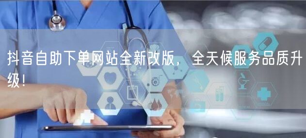抖音自助下单网站全新改版,全天候服务品质升级!