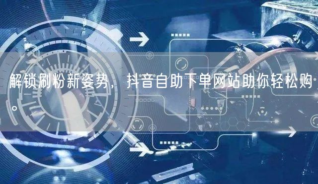 解锁刷粉新姿势,抖音自助下单网站助你轻松购。