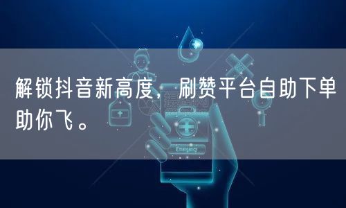 解锁抖音新高度,刷赞平台自助下单助你飞。