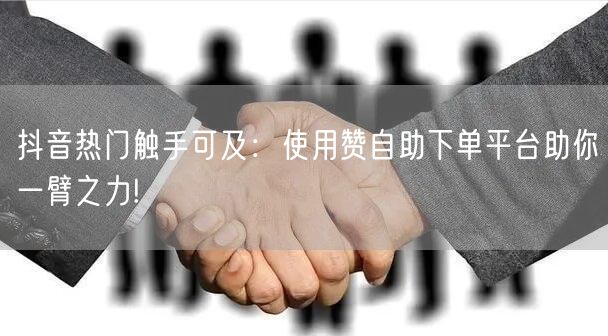抖音热门触手可及:使用赞自助下单平台助你一臂之力!