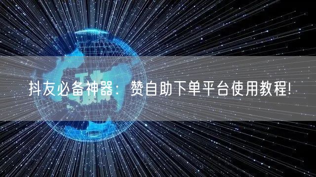 抖友必备神器:赞自助下单平台使用教程!