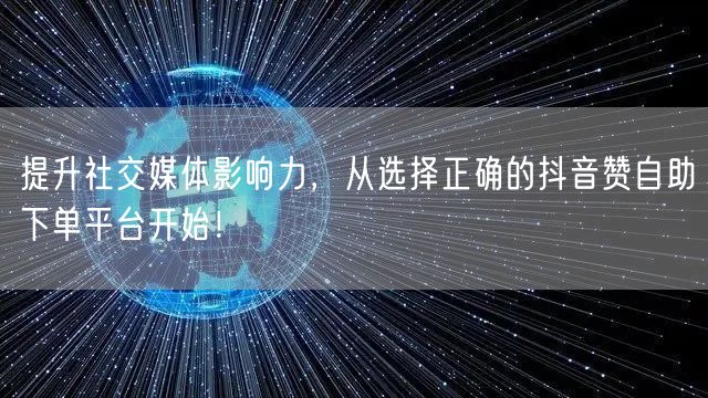提升社交媒体影响力,从选择正确的抖音赞自助下单平台开始!