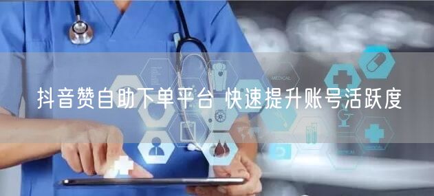 抖音赞自助下单平台 快速提升账号活跃度