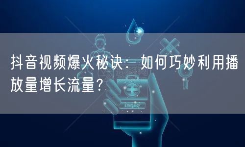 抖音视频爆火秘诀:如何巧妙利用播放量增长流量?