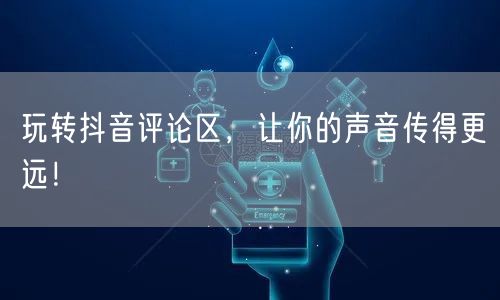 玩转抖音评论区，让你的声音传得更远！