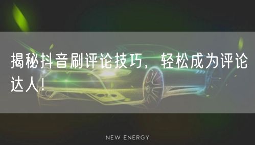 揭秘抖音刷评论技巧,轻松成为评论达人!