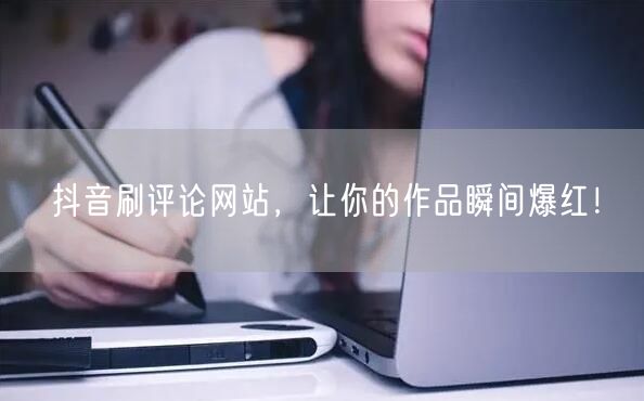 抖音刷评论网站,让你的作品瞬间爆红!