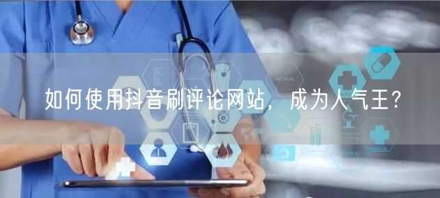 如何使用抖音刷评论网站,成为人气王?