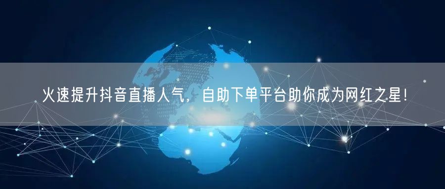 火速提升抖音直播人气,自助下单平台助你成为网红之星!