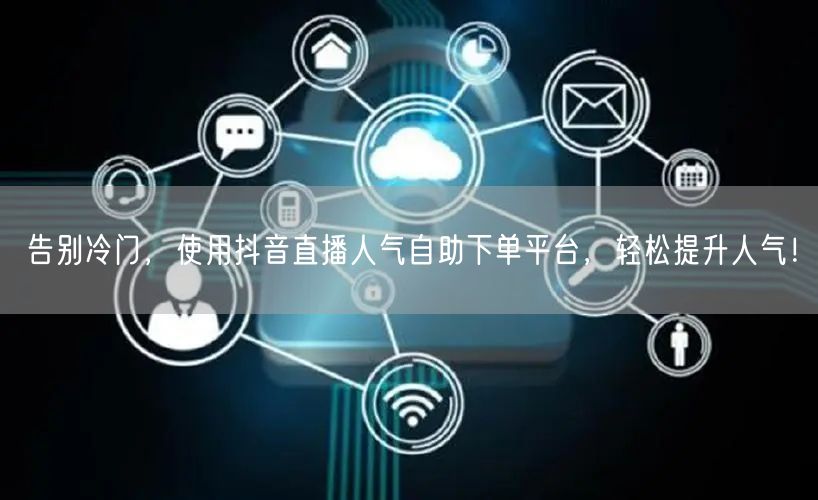 告别冷门,使用抖音直播人气自助下单平台,轻松提升人气!