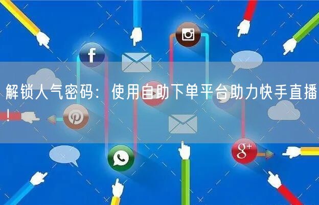 解锁人气密码:使用自助下单平台助力快手直播!