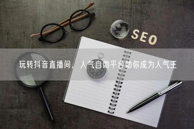 玩转抖音直播间,人气自助平台助你成为人气王