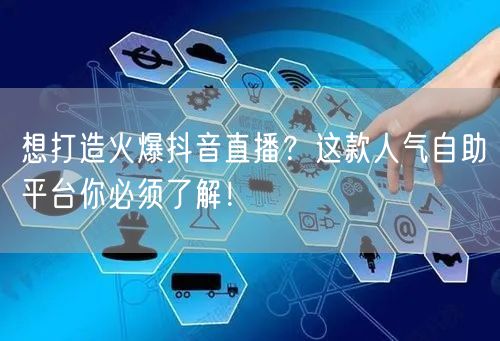 想打造火爆抖音直播?这款人气自助平台你必须了解!
