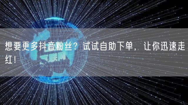 想要更多抖音粉丝?试试自助下单,让你迅速走红!