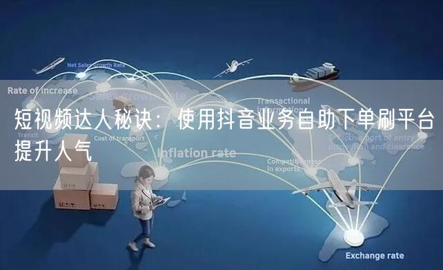 短视频达人秘诀:使用抖音业务自助下单刷平台提升人气