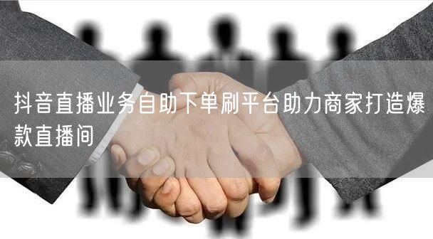 抖音直播业务自助下单刷平台助力商家打造爆款直播间