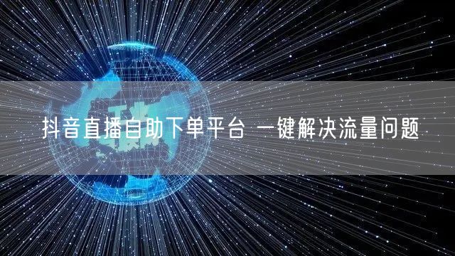 抖音直播自助下单平台 一键解决流量问题