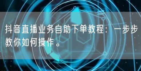 抖音直播业务自助下单教程:一步步教你如何操作。