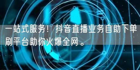 一站式服务！抖音直播业务自助下单刷平台助你火爆全网。