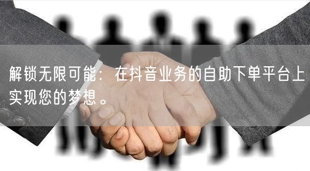 解锁无限可能:在抖音业务的自助下单平台上实现您的梦想。