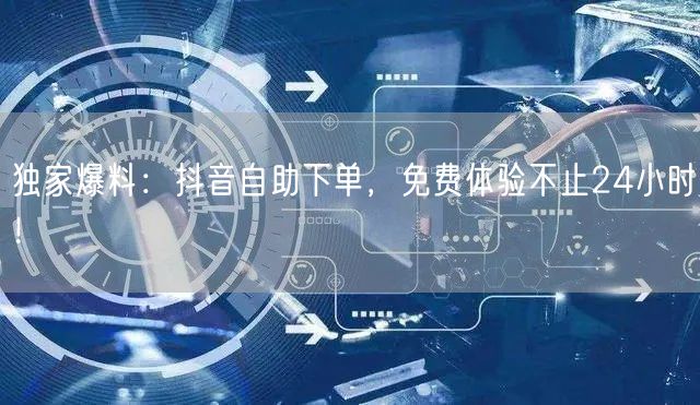 独家爆料:抖音自助下单,免费体验不止24小时!