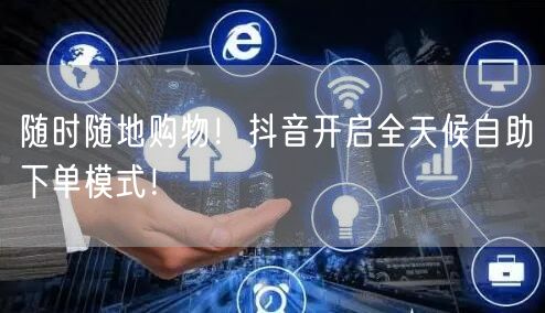 随时随地购物!抖音开启全天候自助下单模式!
