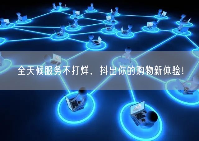 全天候服务不打烊,抖出你的购物新体验!