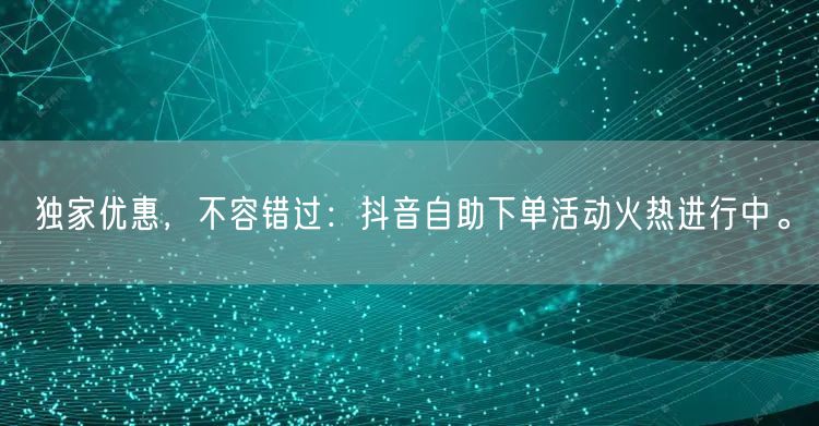 独家优惠,不容错过:抖音自助下单活动火热进行中。