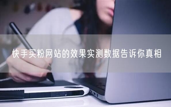 快手买粉网站的效果实测数据告诉你真相
