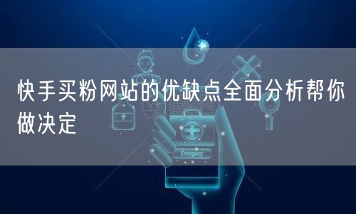 快手买粉网站的优缺点全面分析帮你做决定