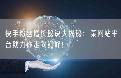 快手粉丝增长秘诀大揭秘：某网站平台助力你走向巅峰！