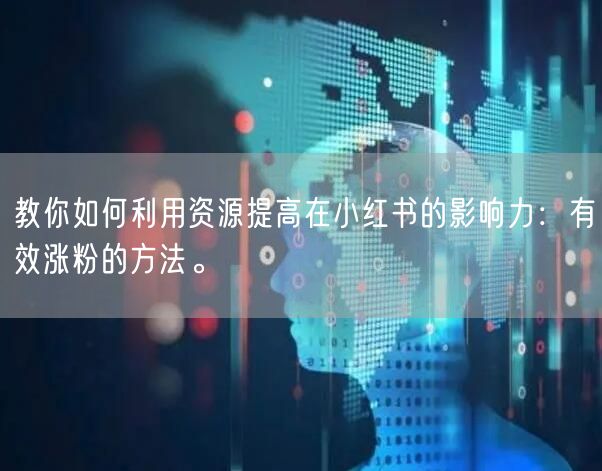 教你如何利用资源提高在小红书的影响力:有效涨粉的方法。