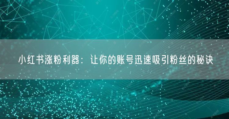 小红书涨粉利器:让你的账号迅速吸引粉丝的秘诀