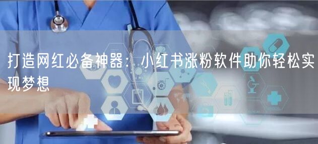 打造网红必备神器:小红书涨粉软件助你轻松实现梦想