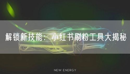 解锁新技能:小红书刷粉工具大揭秘