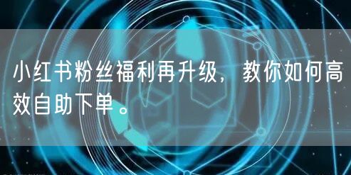 小红书粉丝福利再升级,教你如何高效自助下单。