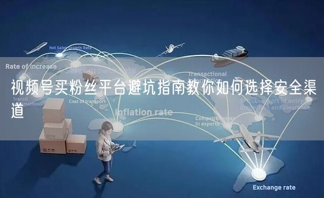 视频号买粉丝平台避坑指南教你如何选择安全渠道