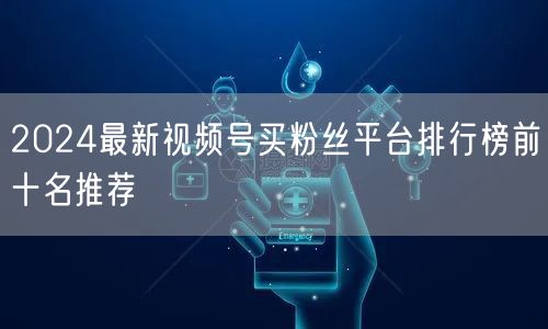2024最新视频号买粉丝平台排行榜前十名推荐