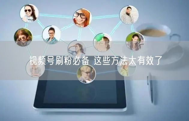 视频号刷粉必备 这些方法太有效了