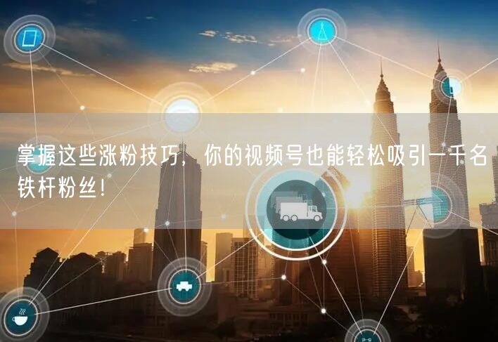 掌握这些涨粉技巧，你的视频号也能轻松吸引一千名铁杆粉丝！
