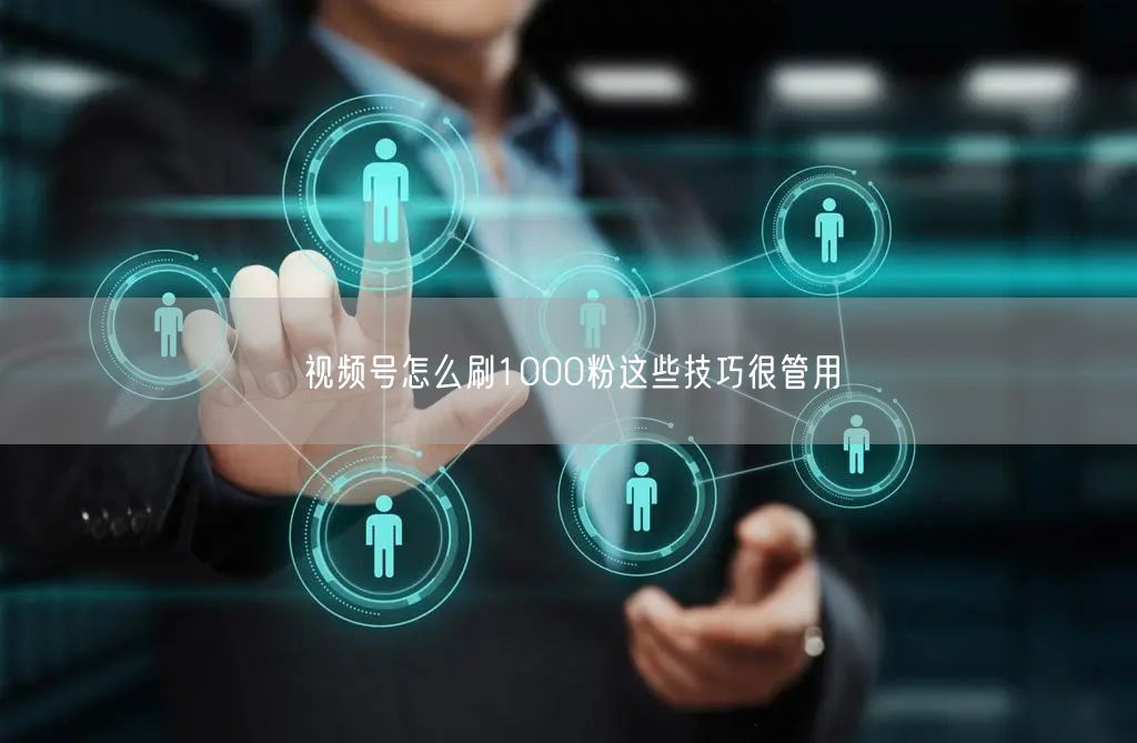 视频号怎么刷1000粉这些技巧很管用