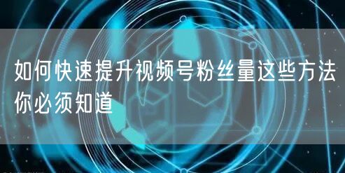 如何快速提升视频号粉丝量这些方法你必须知道