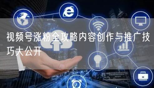 视频号涨粉全攻略内容创作与推广技巧大公开